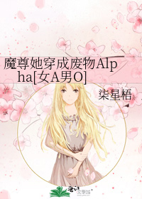 魔尊她穿成废物Alpha[女A男O]