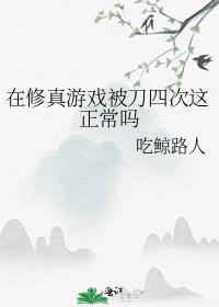 吃鲸路人在修真游戏被刀四次这正常吗